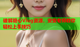 破解糖心Vlog资源，安安老师教你轻松上手技巧