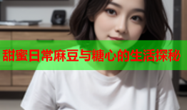 甜蜜日常麻豆与糖心的生活探秘