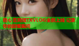 糖心官网版TXVLOG全新上线 记录你的甜蜜瞬间
