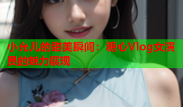 小允儿的甜美瞬间：糖心Vlog女演员的魅力展现