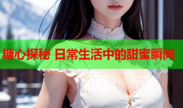 糖心探秘 日常生活中的甜蜜瞬间