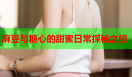 麻豆与糖心的甜蜜日常探秘之旅