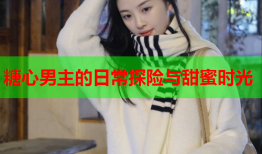 糖心男主的日常探险与甜蜜时光