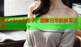 糖心vlog小包子：甜蜜日常的真实记录