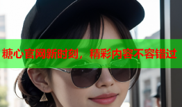糖心官网新时刻，精彩内容不容错过