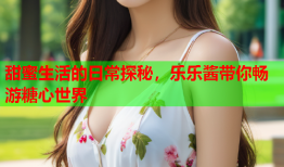 甜蜜生活的日常探秘，乐乐酱带你畅游糖心世界