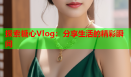 探索糖心Vlog：分享生活的精彩瞬间