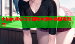 小桃的糖心日常探秘生活中的甜蜜瞬间