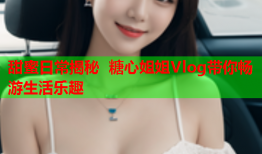 甜蜜日常揭秘 糖心姐姐Vlog带你畅游生活乐趣