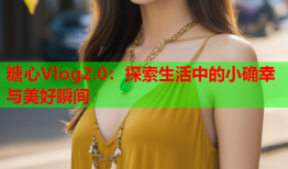 糖心Vlog2.0：探索生活中的小确幸与美好瞬间