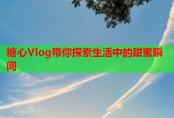 糖心Vlog带你探索生活中的甜蜜瞬间