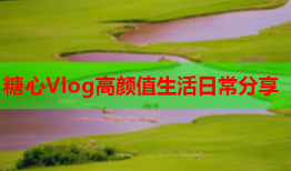 糖心Vlog高颜值生活日常分享