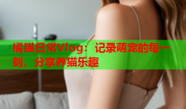 橘猫日常Vlog：记录萌宠的每一刻，分享养猫乐趣