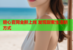 糖心官网全新上线 发现甜蜜生活新方式