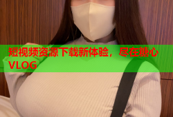 短视频资源下载新体验，尽在糖心VLOG
