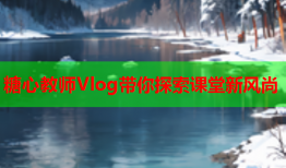 糖心教师Vlog带你探索课堂新风尚