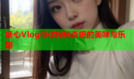 糖心Vlog带你探秘杏吧的美味与乐趣