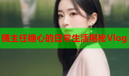 捅主任糖心的日常生活揭秘Vlog