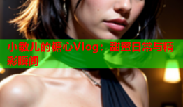 小敏儿的糖心Vlog：甜蜜日常与精彩瞬间