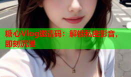 糖心Vlog邀请码：解锁私密影音，即刻沉浸