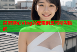 探索糖心Vlog的无限创意与精彩瞬间
