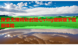 探索无限精彩的糖心vlog破解版下载新体验