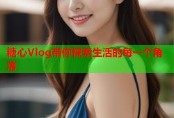 糖心Vlog带你探索生活的每一个角落