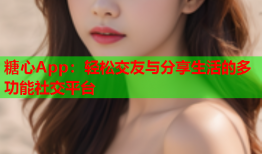 糖心App：轻松交友与分享生活的多功能社交平台