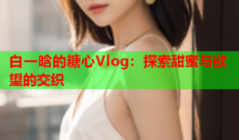 白一晗的糖心Vlog：探索甜蜜与欲望的交织