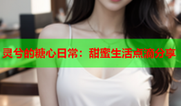 灵兮的糖心日常：甜蜜生活点滴分享