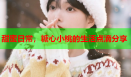 甜蜜日常，糖心小桃的生活点滴分享