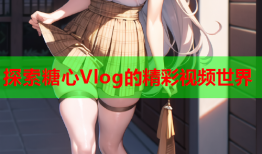 探索糖心Vlog的精彩视频世界