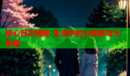 糖心日常揭秘 生活中的小确幸与大乐趣
