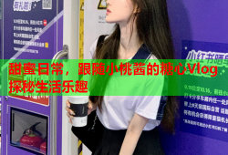 甜蜜日常，跟随小桃酱的糖心Vlog探秘生活乐趣