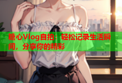 糖心Vlog自拍：轻松记录生活瞬间，分享你的精彩