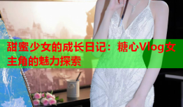 甜蜜少女的成长日记：糖心Vlog女主角的魅力探索