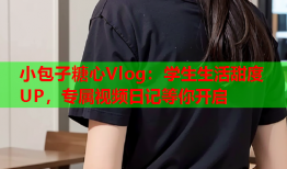 小包子糖心Vlog：学生生活甜度UP，专属视频日记等你开启