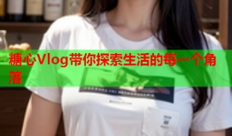 糖心Vlog带你探索生活的每一个角落