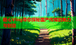 糖心Vlog带你探秘国产传媒的魅力与创意