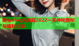 糖心vlog兑换码2022一天神秘揭秘与福利分享