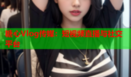 糖心Vlog传媒：短视频直播与社交平台