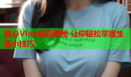 糖心Vlog密码揭秘 让你轻松掌握生活小技巧