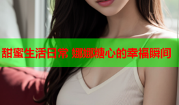 甜蜜生活日常 娜娜糖心的幸福瞬间
