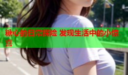 糖心的日常探险 发现生活中的小惊喜