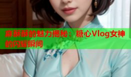 麻酥酥的魅力揭秘：糖心Vlog女神的闪耀瞬间