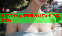 糖心VOOL的甜蜜奇遇 让你心动的美味旅程