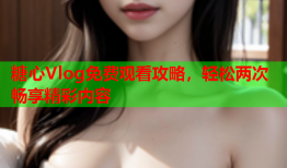 糖心Vlog免费观看攻略，轻松两次畅享精彩内容