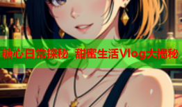 糖心日常探秘 甜蜜生活Vlog大揭秘