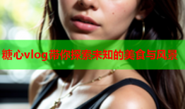 糖心vlog带你探索未知的美食与风景