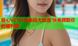 糖心VLOG兑换码大放送 快来领取你的福利吧